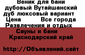 Веник для бани дубовый Вутайшанский дуб люксовый вариант › Цена ­ 100 - Все города Развлечения и отдых » Сауны и бани   . Краснодарский край